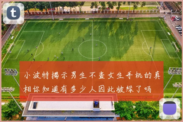 小波特揭示男生不查女生手机的真相你知道有多少人因此被绿了吗