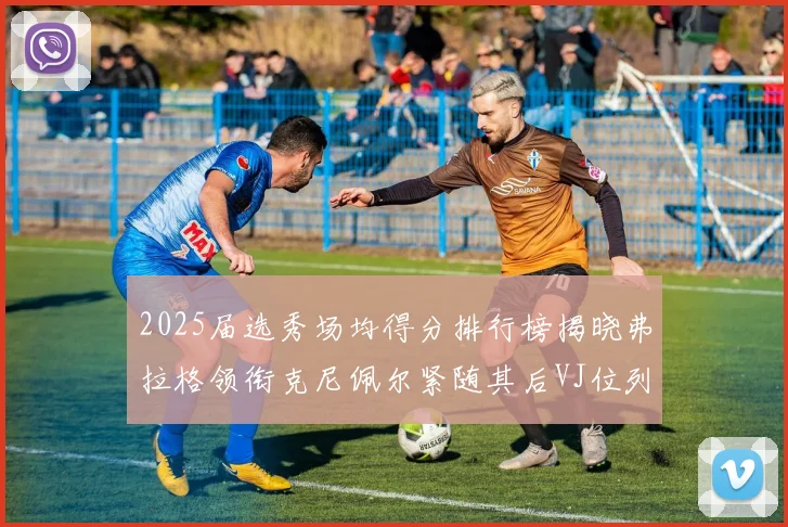 2025届选秀场均得分排行榜揭晓弗拉格领衔克尼佩尔紧随其后VJ位列第三贝利名列第五