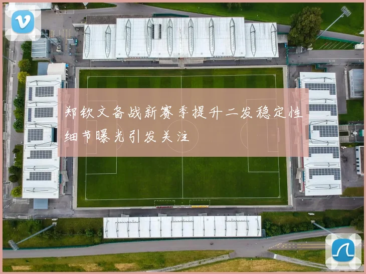 郑钦文备战新赛季提升二发稳定性细节曝光引发关注