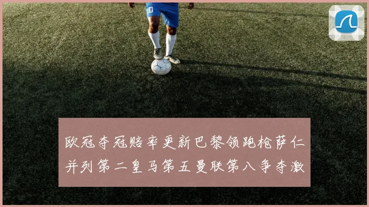 欧冠夺冠赔率更新巴黎领跑枪萨仁并列第二皇马第五曼联第八争夺激烈