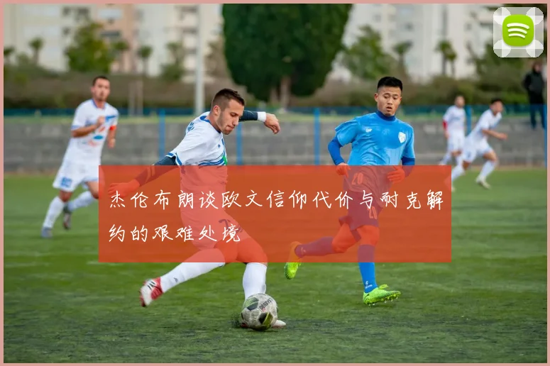 杰伦布朗谈欧文信仰代价与耐克解约的艰难处境