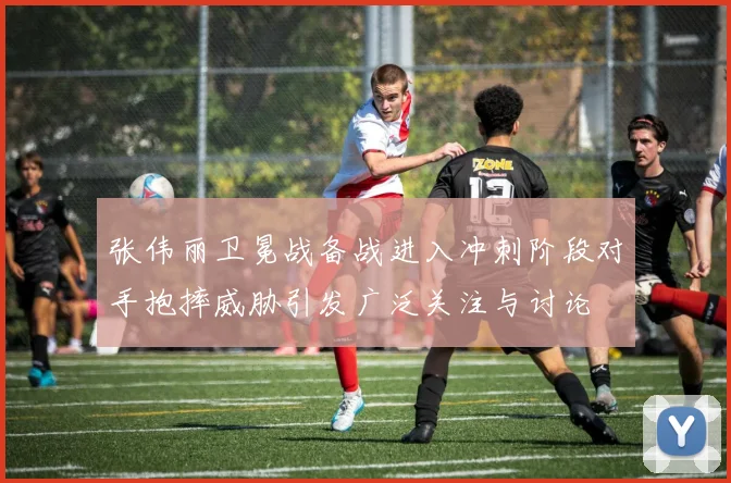 张伟丽卫冕战备战进入冲刺阶段对手抱摔威胁引发广泛关注与讨论