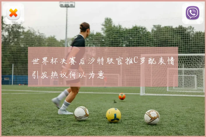 世界杯决赛后沙特联官推C罗配表情引发热议何以为意