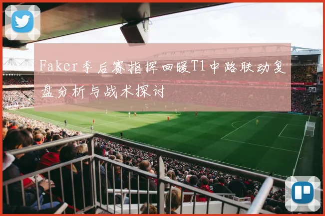 Faker季后赛指挥回暖T1中路联动复盘分析与战术探讨