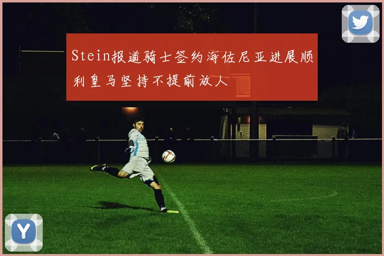 Stein报道骑士签约海佐尼亚进展顺利皇马坚持不提前放人